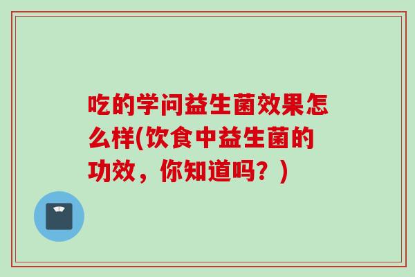 吃的学问益生菌效果怎么样(饮食中益生菌的功效，你知道吗？)