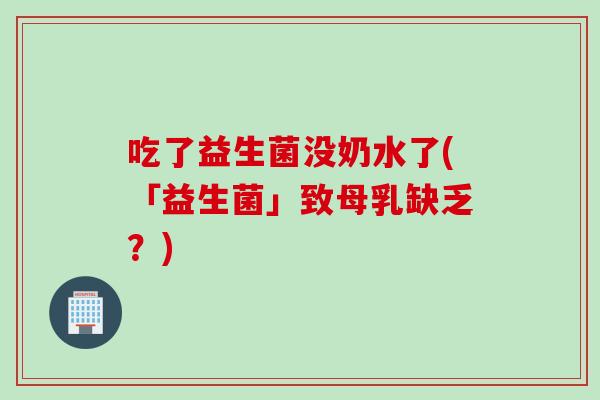 吃了益生菌没奶水了(「益生菌」致母乳缺乏？)