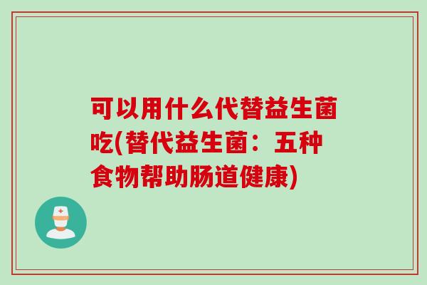 可以用什么代替益生菌吃(替代益生菌:五种食物帮助肠道健康) 可以用什么代替益生菌吃(替代益生菌:五种食物帮助肠道健康)