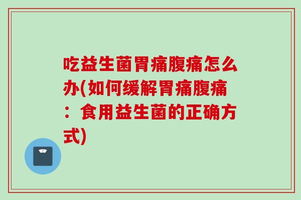 吃益生菌胃痛怎么办(如何缓解胃痛：食用益生菌的正确方式)
