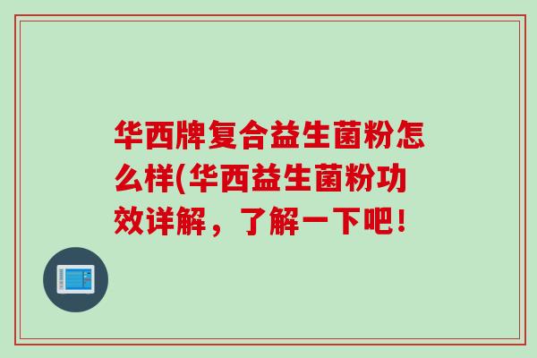 华西牌复合益生菌粉怎么样(华西益生菌粉功效详解,了解一下吧! 华西牌复合益生菌粉怎么样(华西益生菌粉功效详解,了解一下吧!