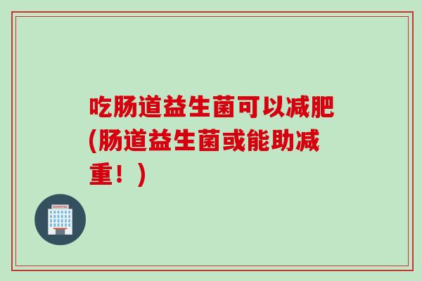 吃肠道益生菌可以(肠道益生菌或能助减重!) 吃肠道益生菌可以(肠道益生菌或能助减重!)