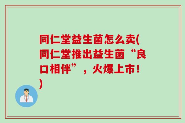 同仁堂益生菌怎么卖(同仁堂推出益生菌“良口相伴”，火爆上市！)