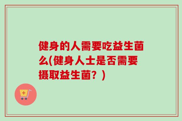 健身的人需要吃益生菌么(健身人士是否需要摄取益生菌？)
