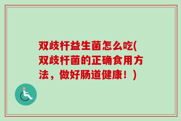 双歧杆益生菌怎么吃(双歧杆菌的正确食用方法,做好肠道健康!) 双歧杆益生菌怎么吃(双歧杆菌的正确食用方法,做好肠道健康!)