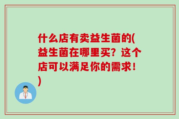 什么店有卖益生菌的(益生菌在哪里买？这个店可以满足你的需求！)