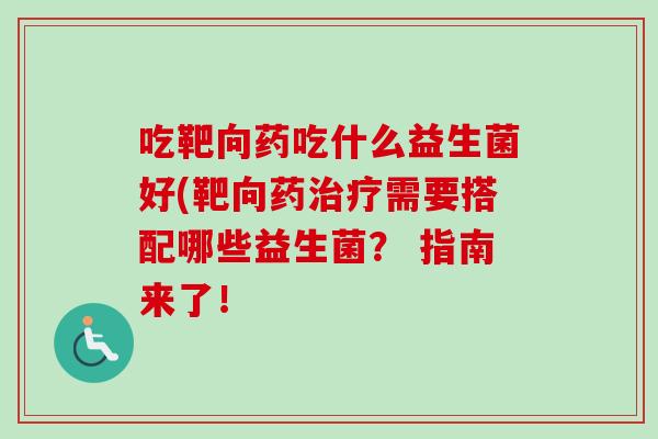 吃靶向药吃什么益生菌好(靶向药需要搭配哪些益生菌？ 指南来了！
