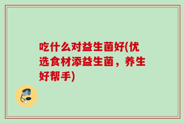 吃什么对益生菌好(优选食材添益生菌，养生好帮手)