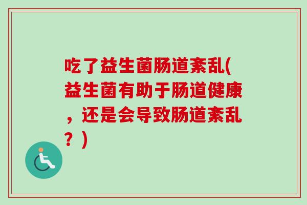 吃了益生菌肠道紊乱(益生菌有助于肠道健康,还是会导致肠道紊乱?) 吃了益生菌肠道紊乱(益生菌有助于肠道健康,还是会导致肠道紊乱?)
