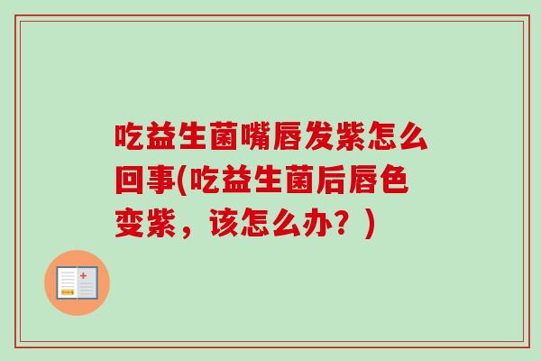 吃益生菌嘴唇发紫怎么回事(吃益生菌后唇色变紫,该怎么办?) 吃益生菌嘴唇发紫怎么回事(吃益生菌后唇色变紫,该怎么办?)