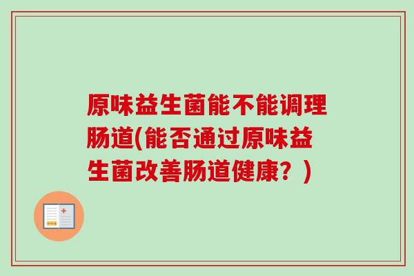原味益生菌能不能调理肠道(能否通过原味益生菌改善肠道健康？)