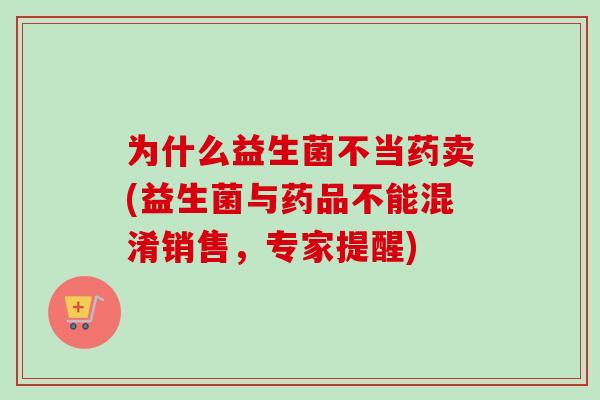 为什么益生菌不当药卖(益生菌与药品不能混淆销售，专家提醒)