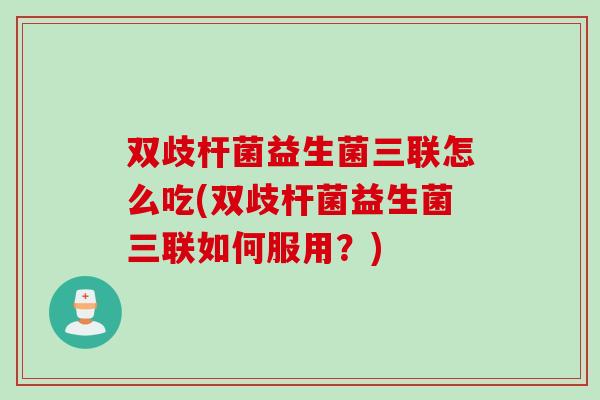 双歧杆菌益生菌三联怎么吃(双歧杆菌益生菌三联如何服用？)