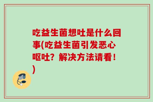 吃益生菌想吐是什么回事(吃益生菌引发恶心?解决方法请看!) 吃益生菌想吐是什么回事(吃益生菌引发恶心?解决方法请看!)