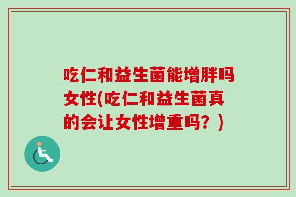 吃仁和益生菌能增胖吗女性(吃仁和益生菌真的会让女性增重吗?) 吃仁和益生菌能增胖吗女性(吃仁和益生菌真的会让女性增重吗?)