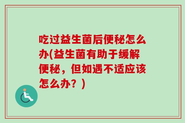 吃过益生菌后怎么办(益生菌有助于缓解,但如遇不适应该怎么办?) 吃过益生菌后怎么办(益生菌有助于缓解,但如遇不适应该怎么办?)
