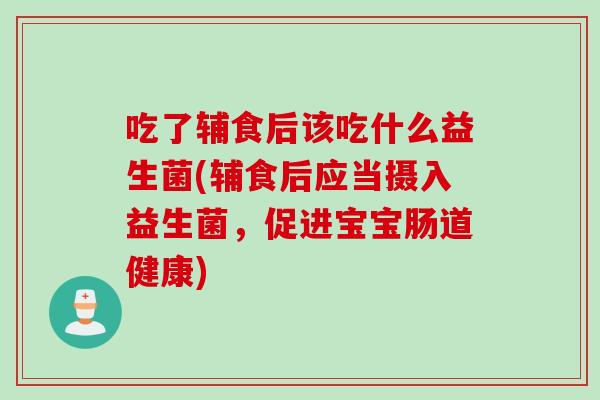 吃了辅食后该吃什么益生菌(辅食后应当摄入益生菌,促进宝宝肠道健康) 吃了辅食后该吃什么益生菌(辅食后应当摄入益生菌,促进宝宝肠道健康)