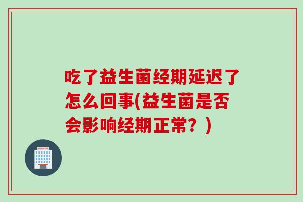 吃了益生菌经期延迟了怎么回事(益生菌是否会影响经期正常？)