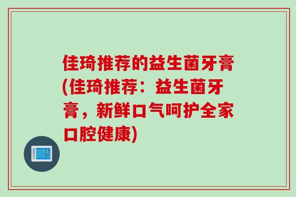 佳琦推荐的益生菌牙膏(佳琦推荐：益生菌牙膏，新鲜口气呵护全家口腔健康)