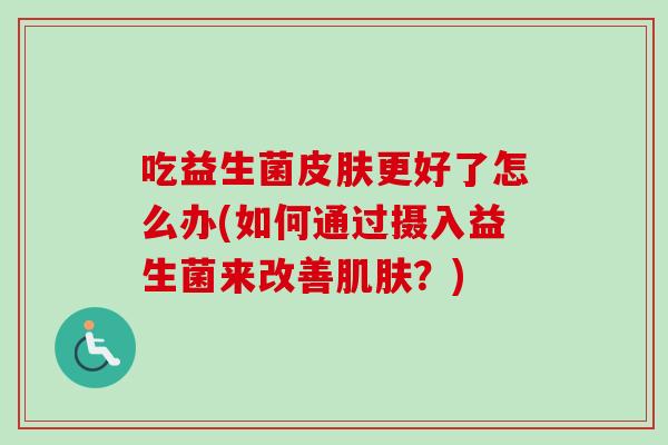 吃益生菌更好了怎么办(如何通过摄入益生菌来改善?) 吃益生菌更好了怎么办(如何通过摄入益生菌来改善?)