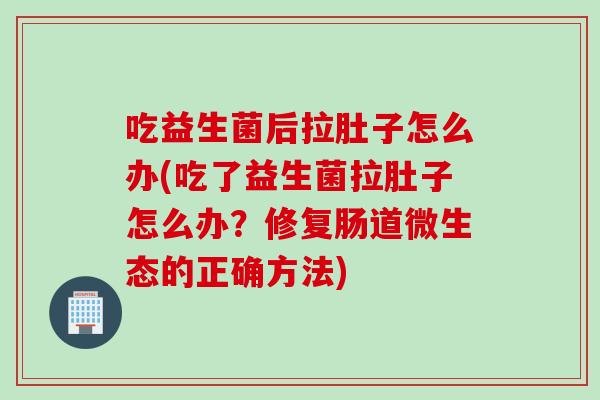 吃益生菌后拉肚子怎么办(吃了益生菌拉肚子怎么办?修复肠道微生态的正确方法) 吃益生菌后拉肚子怎么办(吃了益生菌拉肚子怎么办?修复肠道微生态的正确方法)