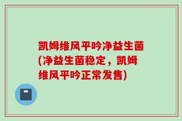 凯姆维风平吟净益生菌(净益生菌稳定,凯姆维风平吟正常发售) 凯姆维风平吟净益生菌(净益生菌稳定,凯姆维风平吟正常发售)