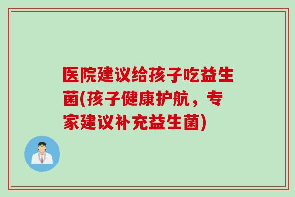 医院建议给孩子吃益生菌(孩子健康护航,专家建议补充益生菌) 医院建议给孩子吃益生菌(孩子健康护航,专家建议补充益生菌)