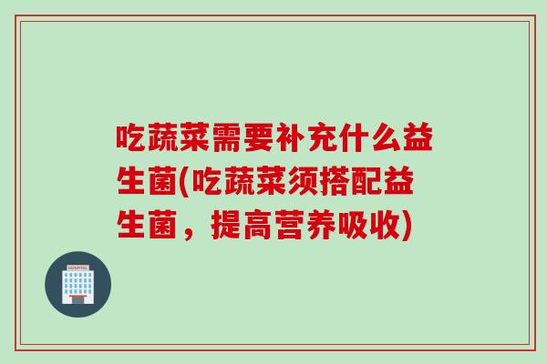 吃蔬菜需要补充什么益生菌(吃蔬菜须搭配益生菌，提高营养吸收)