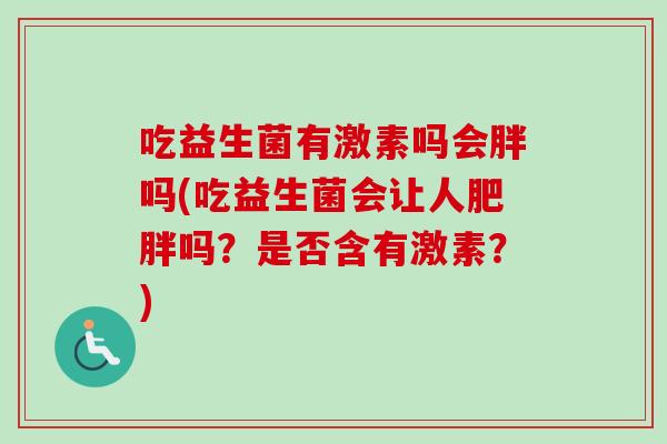 吃益生菌有激素吗会胖吗(吃益生菌会让人吗?是否含有激素?) 吃益生菌有激素吗会胖吗(吃益生菌会让人吗?是否含有激素?)