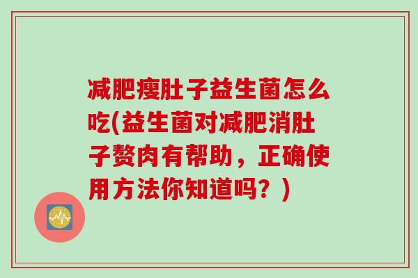 瘦肚子益生菌怎么吃(益生菌对消肚子赘肉有帮助，正确使用方法你知道吗？)