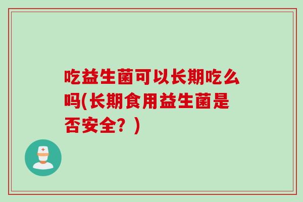 吃益生菌可以长期吃么吗(长期食用益生菌是否安全？)