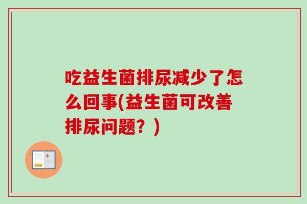吃益生菌排尿减少了怎么回事(益生菌可改善排尿问题?) 吃益生菌排尿减少了怎么回事(益生菌可改善排尿问题?)