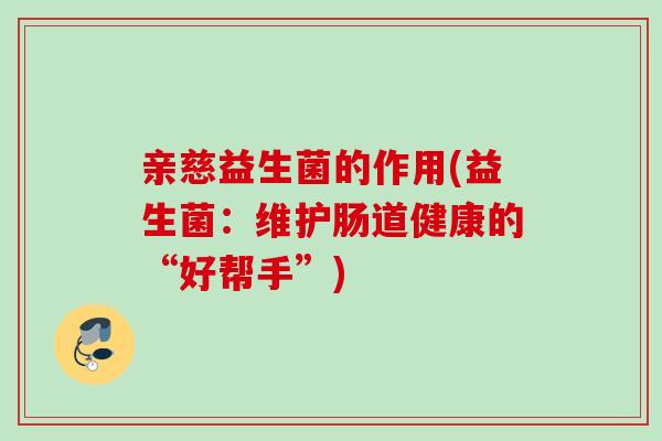 亲慈益生菌的作用(益生菌:维护肠道健康的“好帮手”) 亲慈益生菌的作用(益生菌:维护肠道健康的“好帮手”)