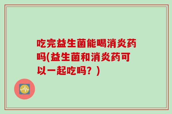 吃完益生菌能喝药吗(益生菌和药可以一起吃吗？)