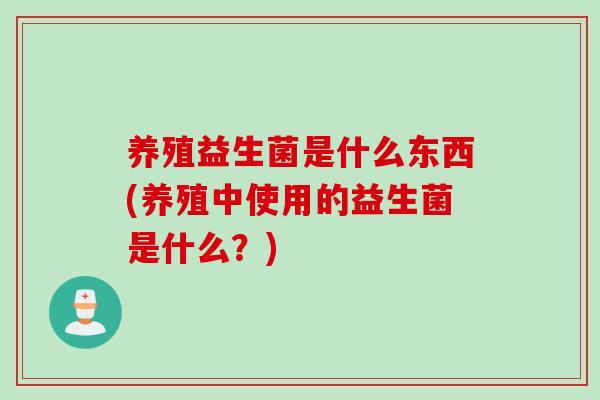 养殖益生菌是什么东西(养殖中使用的益生菌是什么？)