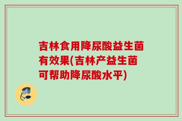 吉林食用降尿酸益生菌有效果(吉林产益生菌可帮助降尿酸水平)
