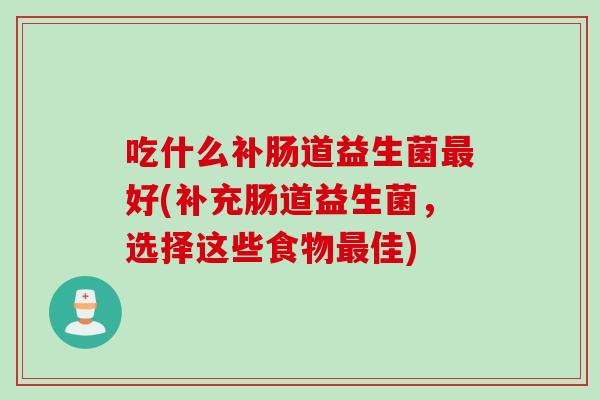 吃什么补肠道益生菌好(补充肠道益生菌,选择这些食物佳) 吃什么补肠道益生菌好(补充肠道益生菌,选择这些食物佳)