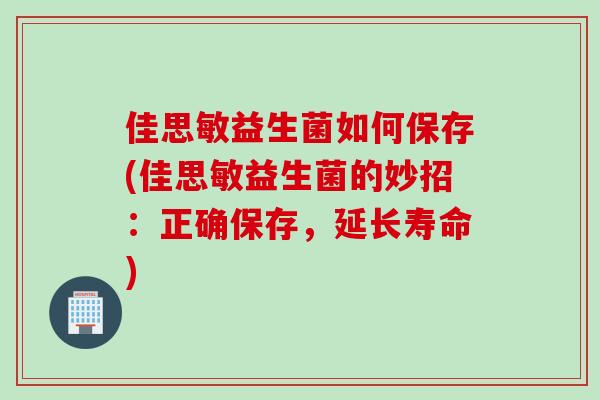佳思敏益生菌如何保存(佳思敏益生菌的妙招:正确保存,延长寿命) 佳思敏益生菌如何保存(佳思敏益生菌的妙招:正确保存,延长寿命)