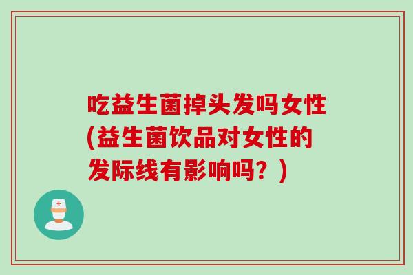 吃益生菌掉头发吗女性(益生菌饮品对女性的发际线有影响吗?) 吃益生菌掉头发吗女性(益生菌饮品对女性的发际线有影响吗?)