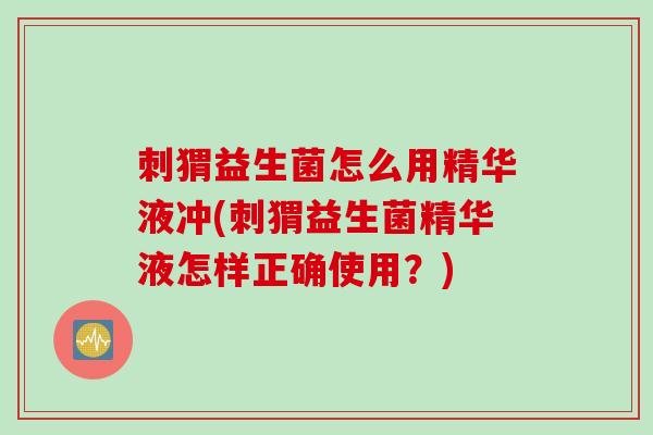 刺猬益生菌怎么用精华液冲(刺猬益生菌精华液怎样正确使用?) 刺猬益生菌怎么用精华液冲(刺猬益生菌精华液怎样正确使用?)