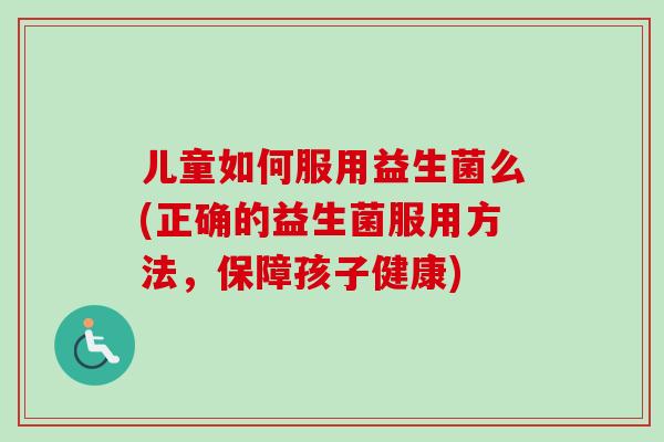 儿童如何服用益生菌么(正确的益生菌服用方法,保障孩子健康) 儿童如何服用益生菌么(正确的益生菌服用方法,保障孩子健康)