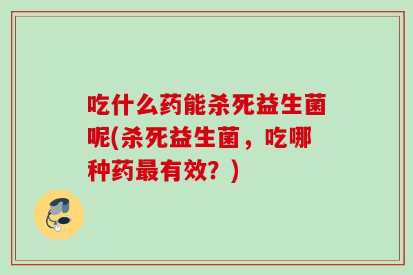 吃什么药能杀死益生菌呢(杀死益生菌，吃哪种药有效？)