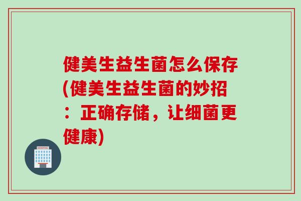 健美生益生菌怎么保存(健美生益生菌的妙招：正确存储，让更健康)