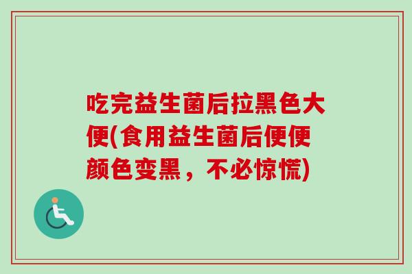 吃完益生菌后拉黑色大便(食用益生菌后便便颜色变黑，不必惊慌)