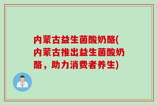 内蒙古益生菌酸奶酪(内蒙古推出益生菌酸奶酪，助力消费者养生)