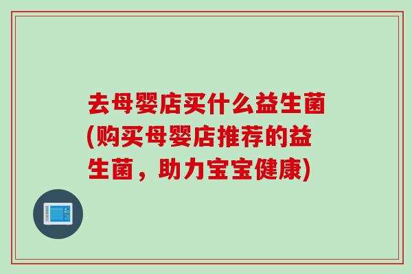 去母婴店买什么益生菌(购买母婴店推荐的益生菌，助力宝宝健康)