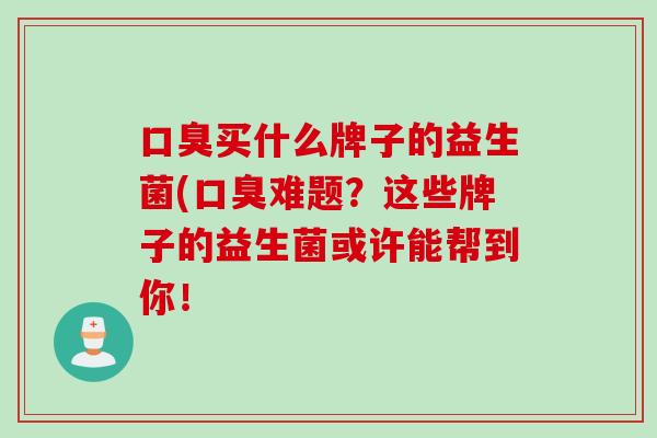 买什么牌子的益生菌(难题?这些牌子的益生菌或许能帮到你! 买什么牌子的益生菌(难题?这些牌子的益生菌或许能帮到你!