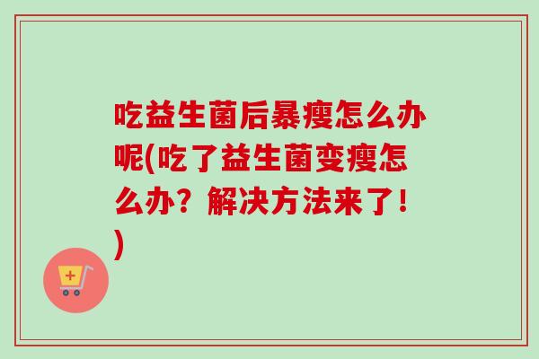 吃益生菌后暴瘦怎么办呢(吃了益生菌变瘦怎么办？解决方法来了！)