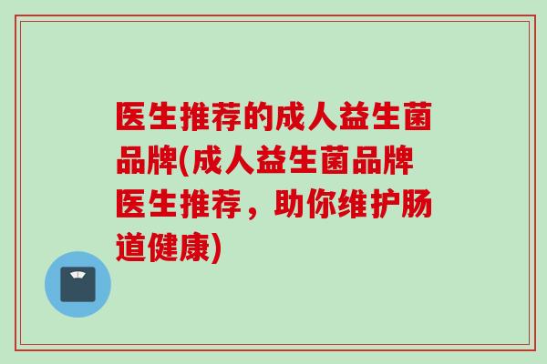 医生推荐的成人益生菌品牌(成人益生菌品牌医生推荐，助你维护肠道健康)