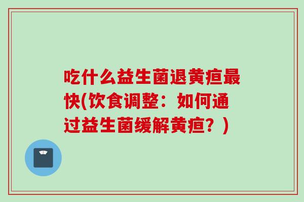 吃什么益生菌退黄疸快(饮食调整：如何通过益生菌缓解黄疸？)